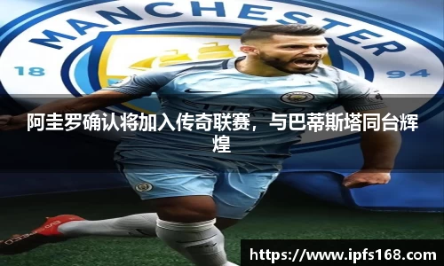 阿圭罗确认将加入传奇联赛，与巴蒂斯塔同台辉煌