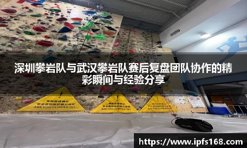 深圳攀岩队与武汉攀岩队赛后复盘团队协作的精彩瞬间与经验分享