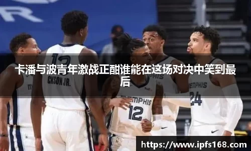 卡潘与波青年激战正酣谁能在这场对决中笑到最后