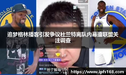 追梦格林播客引发争议杜兰特离队内幕遭联盟关注调查