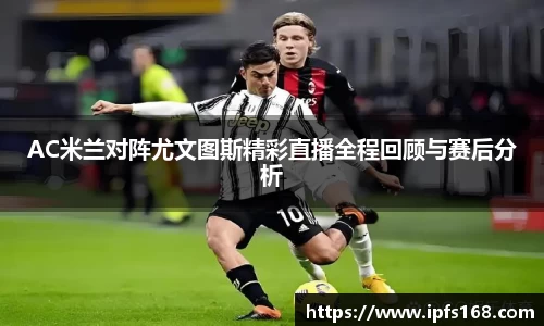 AC米兰对阵尤文图斯精彩直播全程回顾与赛后分析