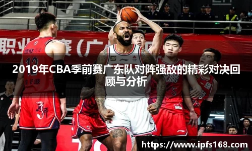 2019年CBA季前赛广东队对阵强敌的精彩对决回顾与分析