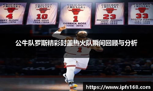 公牛队罗斯精彩封盖热火队瞬间回顾与分析