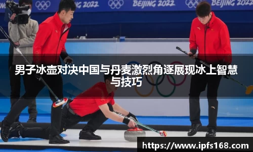 男子冰壶对决中国与丹麦激烈角逐展现冰上智慧与技巧