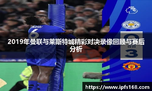 2019年曼联与莱斯特城精彩对决录像回顾与赛后分析