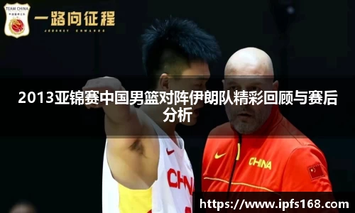 2013亚锦赛中国男篮对阵伊朗队精彩回顾与赛后分析