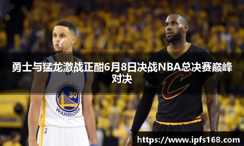 勇士与猛龙激战正酣6月8日决战NBA总决赛巅峰对决