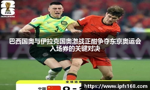 巴西国奥与伊拉克国奥激战正酣争夺东京奥运会入场券的关键对决
