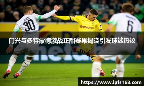 门兴与多特蒙德激战正酣赛果揭晓引发球迷热议