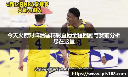 今天火箭对阵活塞精彩直播全程回顾与赛前分析尽在这里