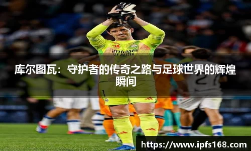 库尔图瓦：守护者的传奇之路与足球世界的辉煌瞬间